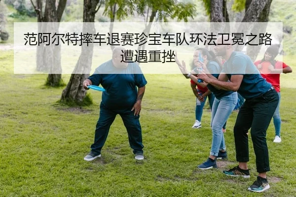 范阿尔特摔车退赛珍宝车队环法卫冕之路遭遇重挫