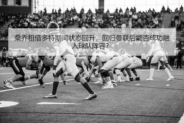 桑乔租借多特期间状态回升，回归曼联后能否成功融入球队阵容？