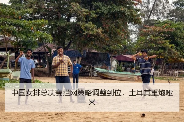 中国女排总决赛拦网策略调整到位，土耳其重炮哑火